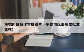 河源承德网站制作雪糕图片（承德市区去哪里批发雪糕）