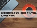 河源清远网站制作奶茶视频（做奶茶视频,学做奶茶,做奶茶的视频）
