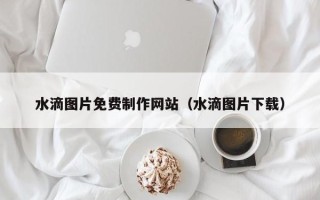 河源水滴图片免费制作网站（水滴图片下载）