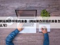 河源网站制作环境的准备（网站制作环境的准备怎么写）
