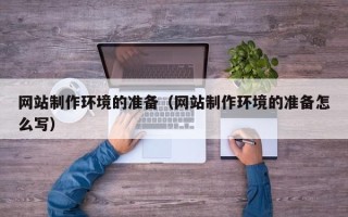 河源网站制作环境的准备（网站制作环境的准备怎么写）