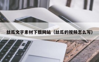 河源丝瓜文字素材下载网站（丝瓜的视频怎么写）