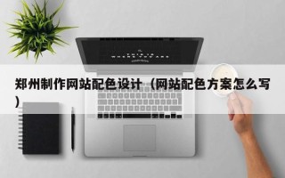 河源郑州制作网站配色设计（网站配色方案怎么写）